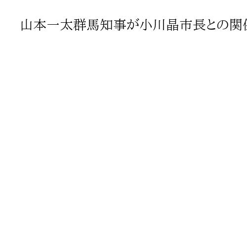 山本一太群馬知事が小川晶市長との関係修復　自ら前橋市役所訪れ面会「再選に敬意」