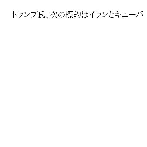 トランプ氏、次の標的はイランとキューバ　体制転覆へ準備着々　イラン攻撃では２つの行動