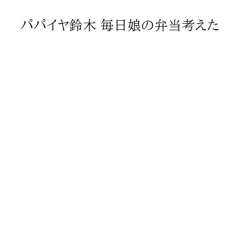 パパイヤ鈴木 毎日娘の弁当考えた