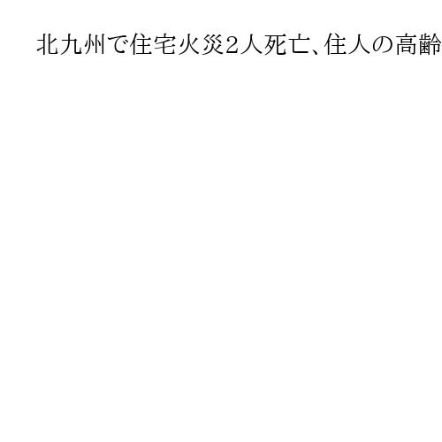 北九州で住宅火災2人死亡、住人の高齢女性安否不明