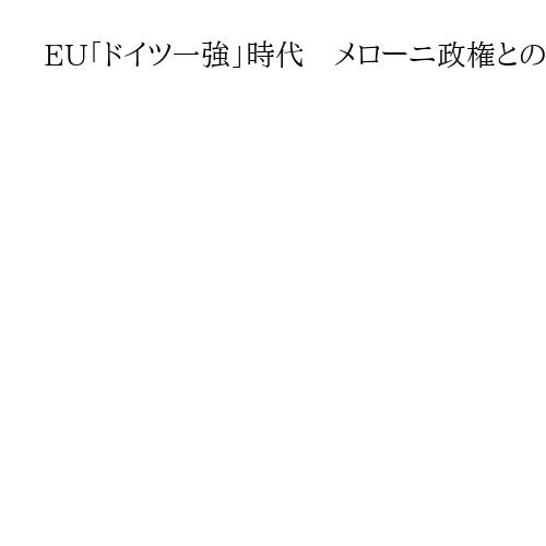 EU「ドイツ一強」時代　メローニ政権との新枢軸が浮上　仏マクロン氏、任期末の失速で