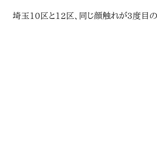 埼玉10区と12区、同じ顔触れが3度目の一騎打ち　16区は三つどもえ