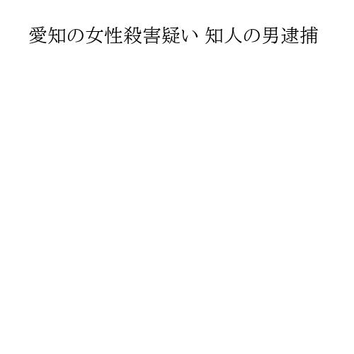 愛知の女性殺害疑い 知人の男逮捕