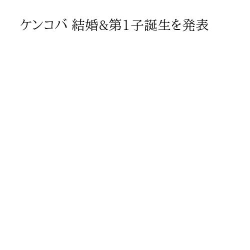 ケンコバ 結婚&第1子誕生を発表