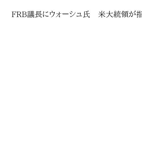 FRB議長にウォーシュ氏　米大統領が指名、金融緩和推進か　政治影響懸念で運営難航も