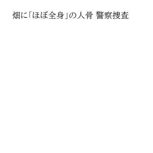 畑に「ほぼ全身」の人骨 警察捜査