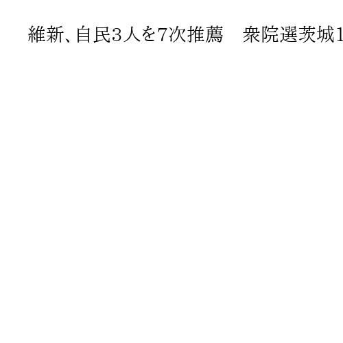 維新、自民3人を7次推薦　衆院選茨城1区、埼玉10区、富山1区