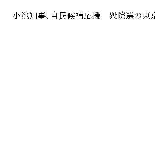 小池知事、自民候補応援　衆院選の東京小選挙区　「国と都が連携することが地域にプラス」