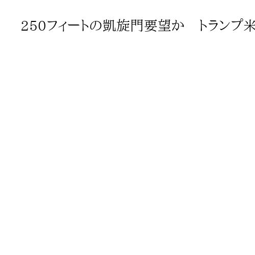 250フィートの凱旋門要望か　トランプ米大統領、建国年と同じ　パリを「はるかに上回る…