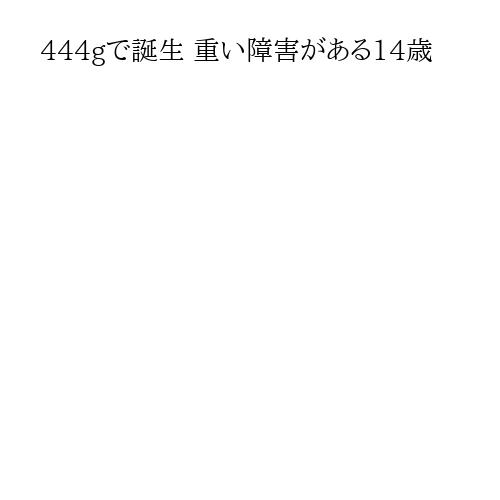 444gで誕生 重い障害がある14歳