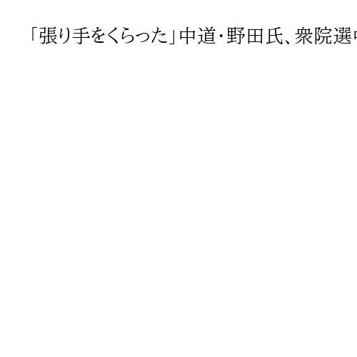 「張り手をくらった」中道・野田氏、衆院選中盤情勢「自維300議席超」報道に驚き