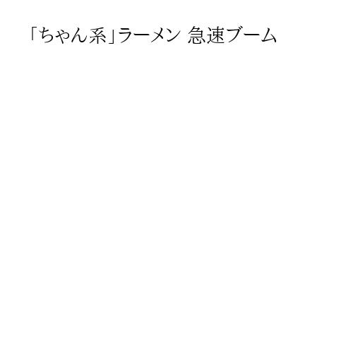 「ちゃん系」ラーメン 急速ブーム