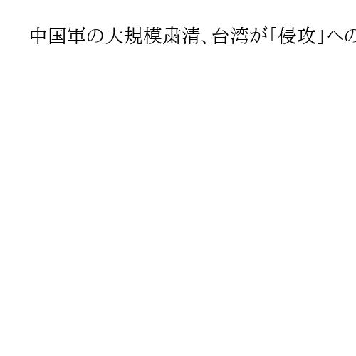 中国軍の大規模粛清、台湾が「侵攻」への影響注視　準備「5年遅れ」指摘、不確実性も警戒