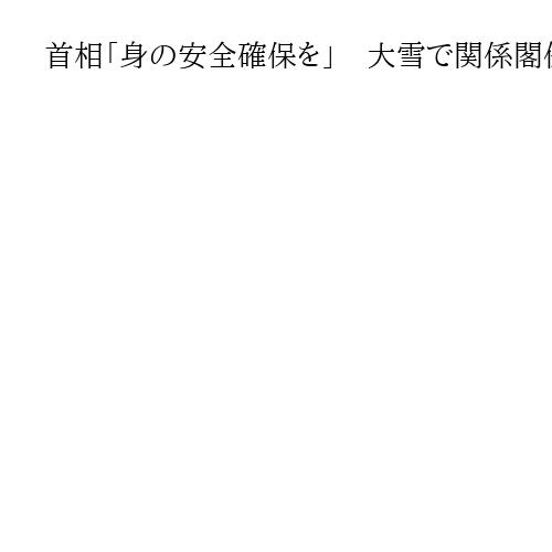 首相「身の安全確保を」　大雪で関係閣僚会議　除雪作業中の命綱着用など対策徹底求める