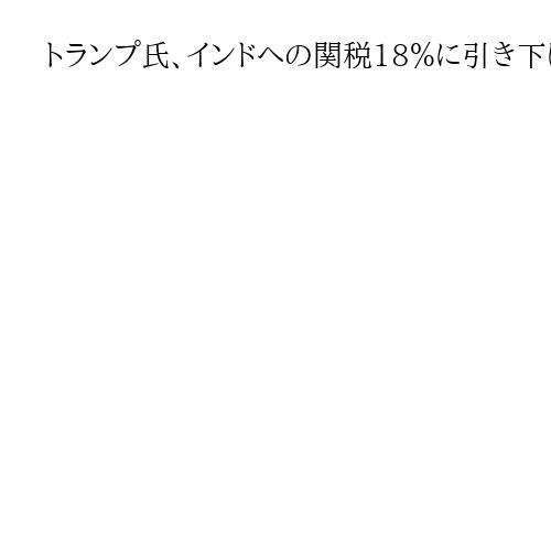 トランプ氏、インドへの関税18％に引き下げへ　ロシア産原油購入停止受け