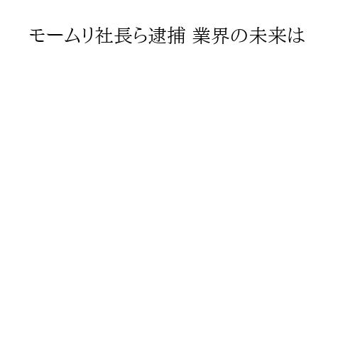 モームリ社長ら逮捕 業界の未来は