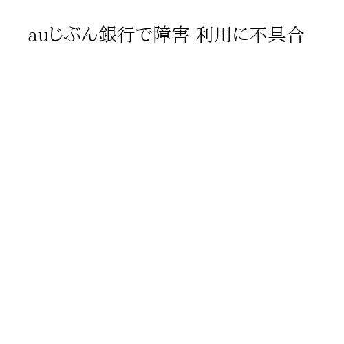 auじぶん銀行で障害 利用に不具合