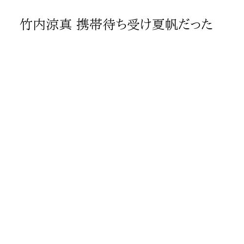 竹内涼真 携帯待ち受け夏帆だった