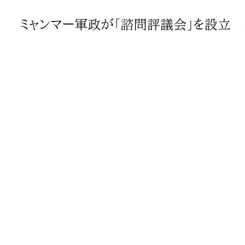 ミャンマー軍政が「諮問評議会」を設立　大統領に助言　国軍トップの権力維持に布石か