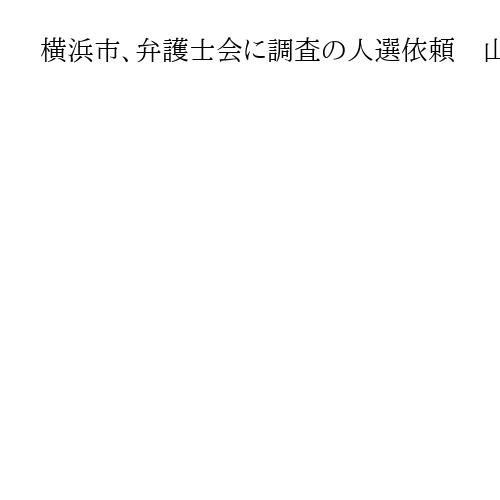 横浜市、弁護士会に調査の人選依頼　山中竹春市長のパワハラ問題で