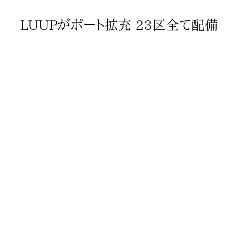 LUUPがポート拡充 23区全て配備