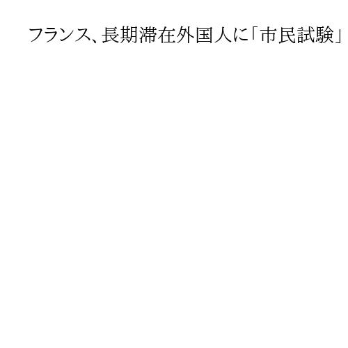 フランス、長期滞在外国人に「市民試験」　国歌の歌詞など問う　国の価値観への理解要求