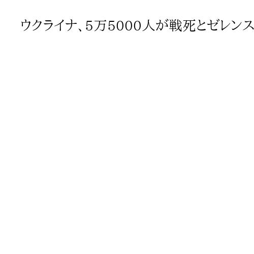 ウクライナ、5万5000人が戦死とゼレンスキー大統領