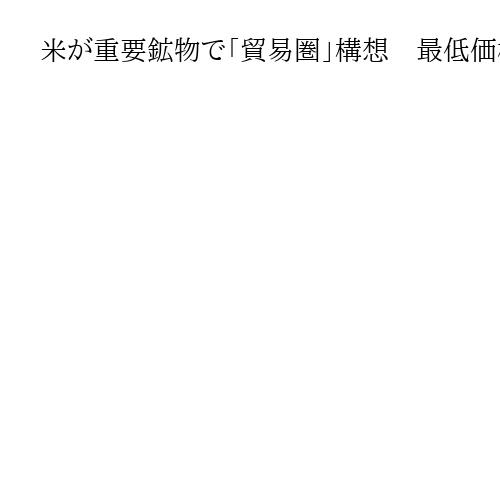 米が重要鉱物で「貿易圏」構想　最低価格を設定、安値攻勢でシェア奪取の中国に対抗
