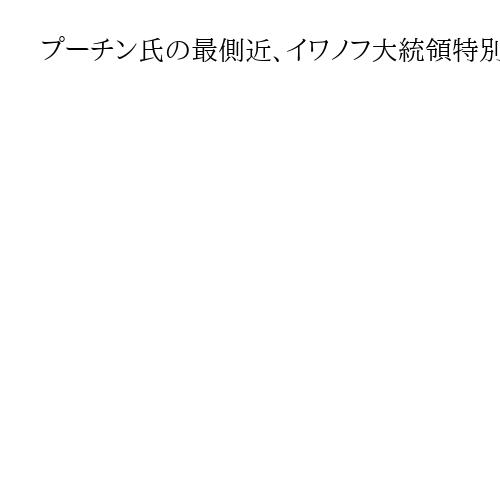 プーチン氏の最側近、イワノフ大統領特別代表が辞任　高齢のためか