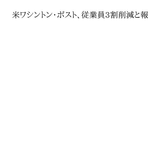 米ワシントン・ポスト、従業員3割削減と報道　記者約800人のうち300人超含む