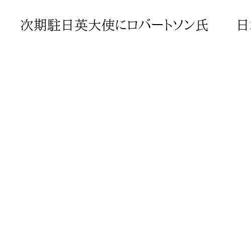 次期駐日英大使にロバートソン氏　　日本で勤務経験も