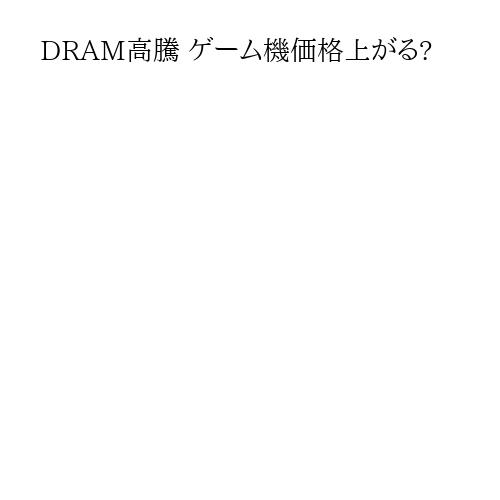 DRAM高騰 ゲーム機価格上がる?