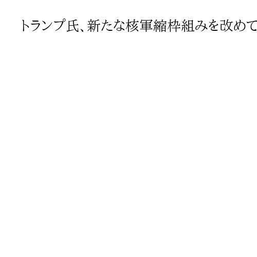 トランプ氏、新たな核軍縮枠組みを改めて主張　新STARTの当面維持を協議との報道も