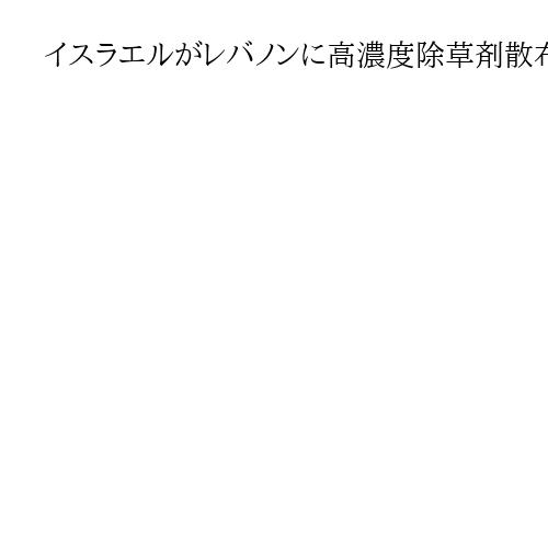 イスラエルがレバノンに高濃度除草剤散布か　アウン大統領は「主権侵害、環境犯罪」と非難