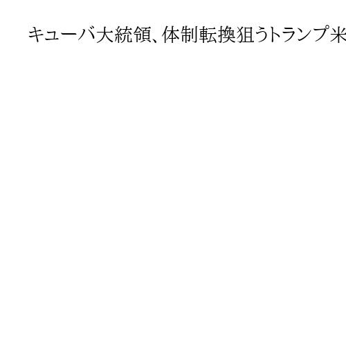 キューバ大統領、体制転換狙うトランプ米政権と「交渉に応じる用意」　石油供給妨害は非難