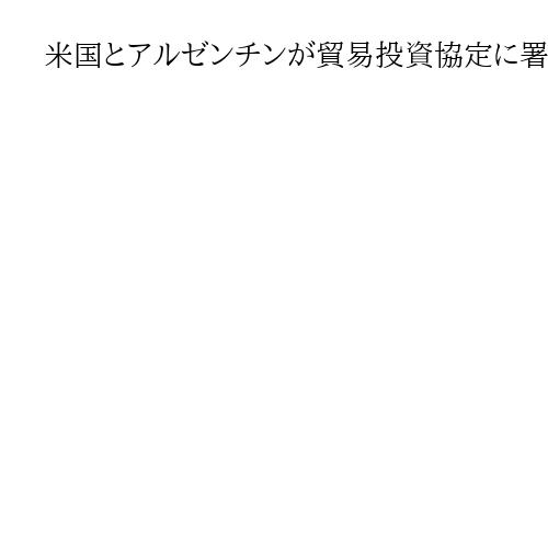 米国とアルゼンチンが貿易投資協定に署名、互いに一部関税を撤廃