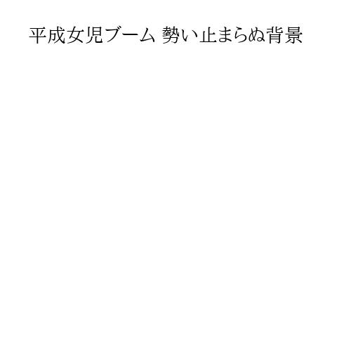 平成女児ブーム 勢い止まらぬ背景