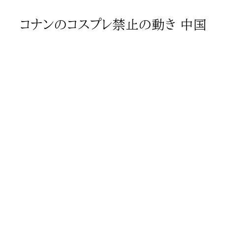 コナンのコスプレ禁止の動き 中国
