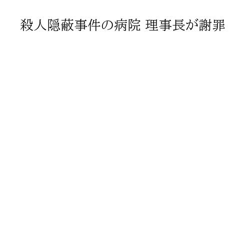 殺人隠蔽事件の病院 理事長が謝罪