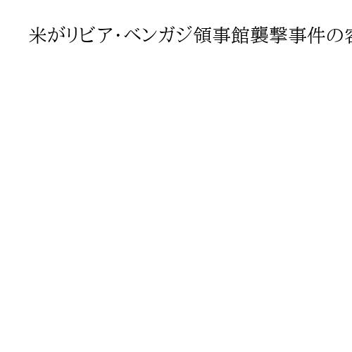 米がリビア・ベンガジ領事館襲撃事件の容疑者を逮捕　2012年に米大使ら4人死亡