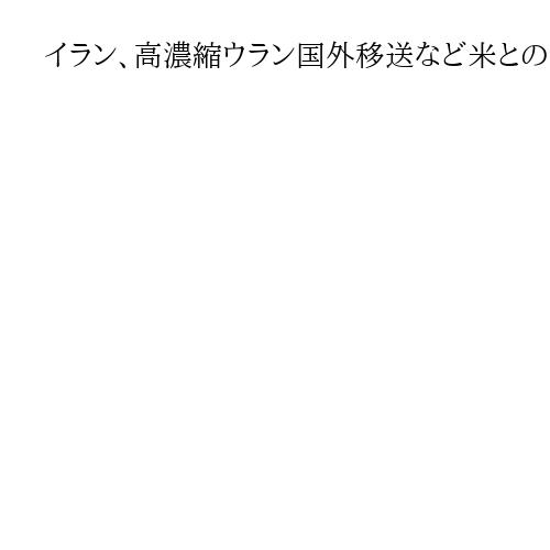 イラン、高濃縮ウラン国外移送など米との交渉応じる姿勢　核協議は継続