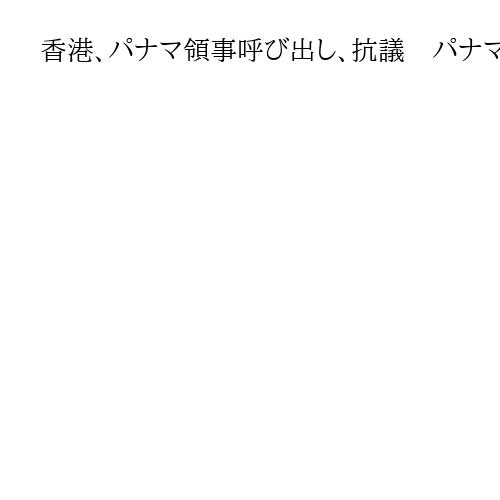 香港、パナマ領事呼び出し、抗議　パナマ運河の港の運営契約無効判決で