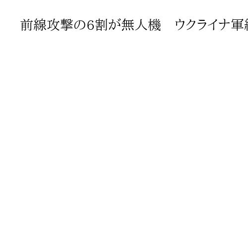 前線攻撃の6割が無人機　ウクライナ軍総司令官明らかに　死傷者出やすく