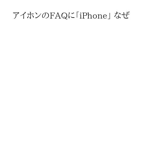 アイホンのFAQに「iPhone」 なぜ