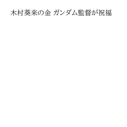 木村葵来の金 ガンダム監督が祝福