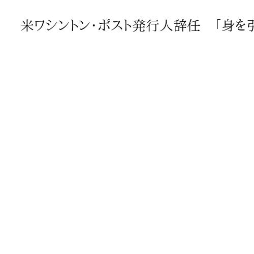 米ワシントン・ポスト発行人辞任　「身を引くのに適切な時期」記者300人超解雇通告後