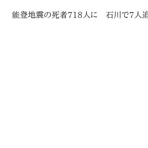 能登地震の死者718人に　石川で7人追加認定へ