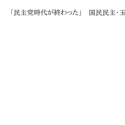 「民主党時代が終わった」　国民民主・玉木代表、中道の小沢氏らの敗北に