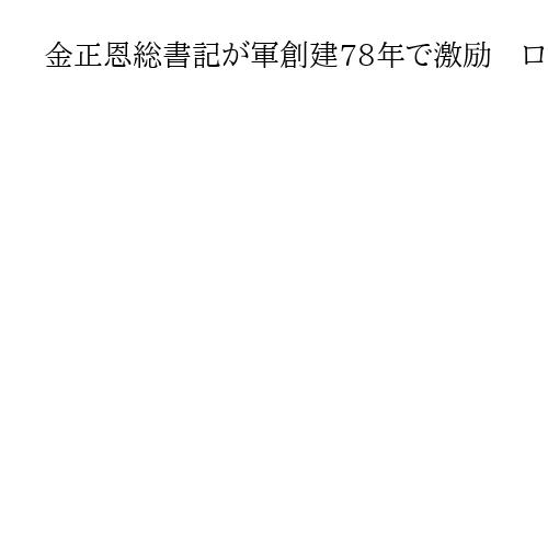 金正恩総書記が軍創建78年で激励　ロシア支援の海外特殊作戦部隊称賛