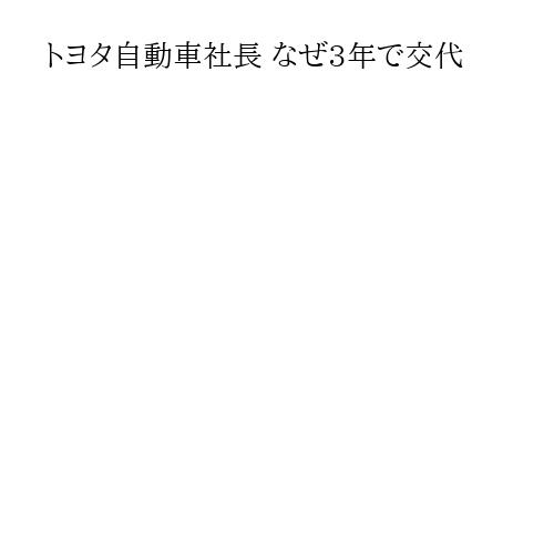 トヨタ自動車社長 なぜ3年で交代